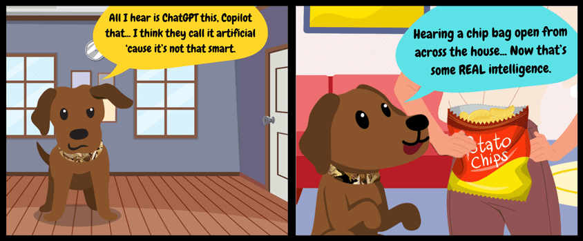 a cartoon of a dog saying "all I hear is Chat GPT this, Copilot that... I think they call it artificial 'cause it's not that smart." The next panel shows the same dog sitting up and begging for a bag of chips, and is captioned "hearing a chip bag open from across the house... Now that's some REAL intelligence."