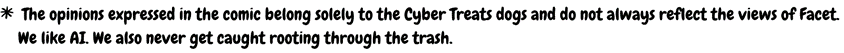 reads "the opinions expressed in the comic belong solely to the cyber treats dogs and do not always reflect the views of Facet. We like AI. We also never get caught rooting through the trash."